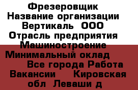 Фрезеровщик › Название организации ­ Вертикаль, ООО › Отрасль предприятия ­ Машиностроение › Минимальный оклад ­ 55 000 - Все города Работа » Вакансии   . Кировская обл.,Леваши д.